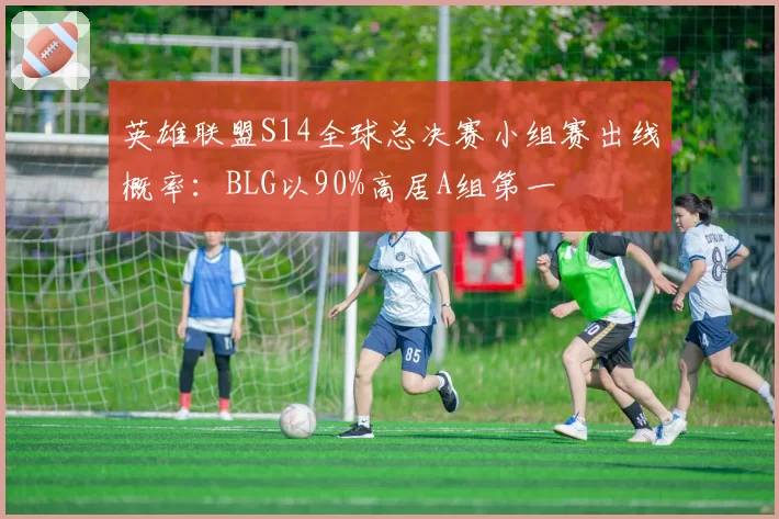 英雄联盟S14全球总决赛小组赛出线概率：BLG以90%高居A组第一