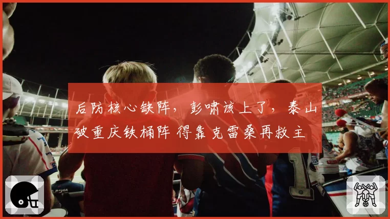 后防核心缺阵，彭啸该上了，泰山破重庆铁桶阵 得靠克雷桑再救主