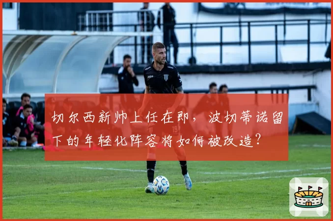 切尔西新帅上任在即，波切蒂诺留下的年轻化阵容将如何被改造？