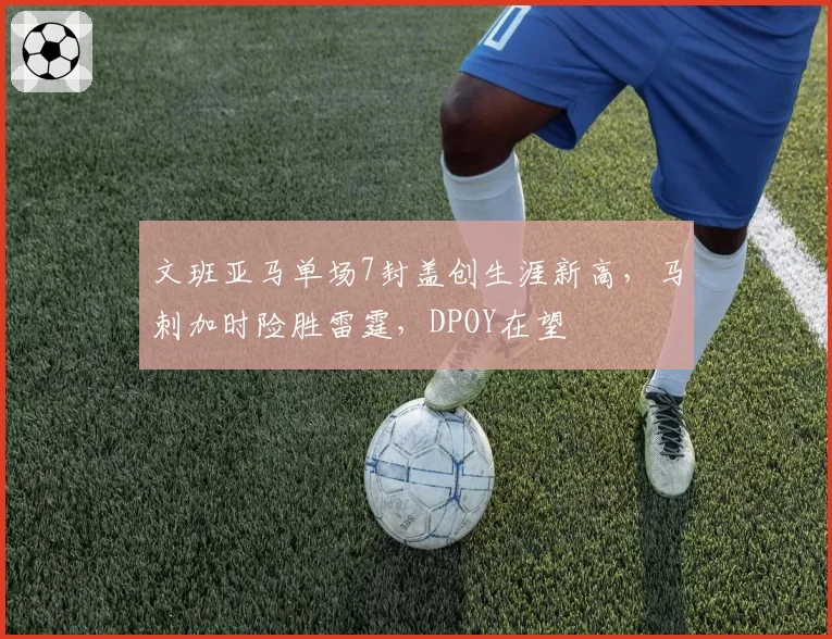 文班亚马单场7封盖创生涯新高，马刺加时险胜雷霆，DPOY在望