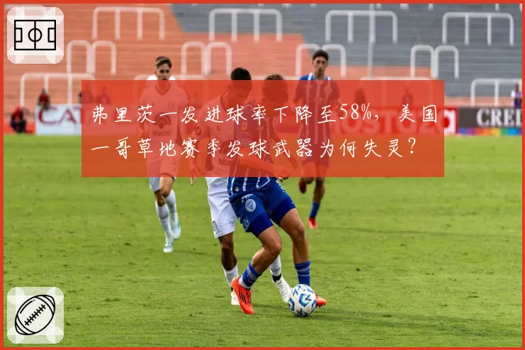 弗里茨一发进球率下降至58%，美国一哥草地赛季发球武器为何失灵？