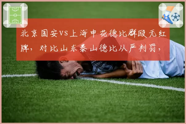 北京国安vs上海申花德比群殴无红牌,对比山东泰山德比从严判罚,纪律尺度两极化