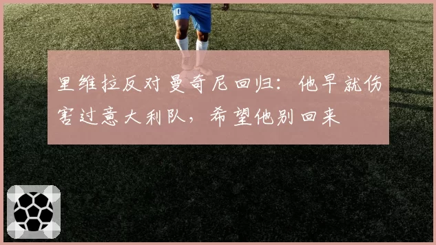 里维拉反对曼奇尼回归:他早就伤害过意大利队,希望他别回来