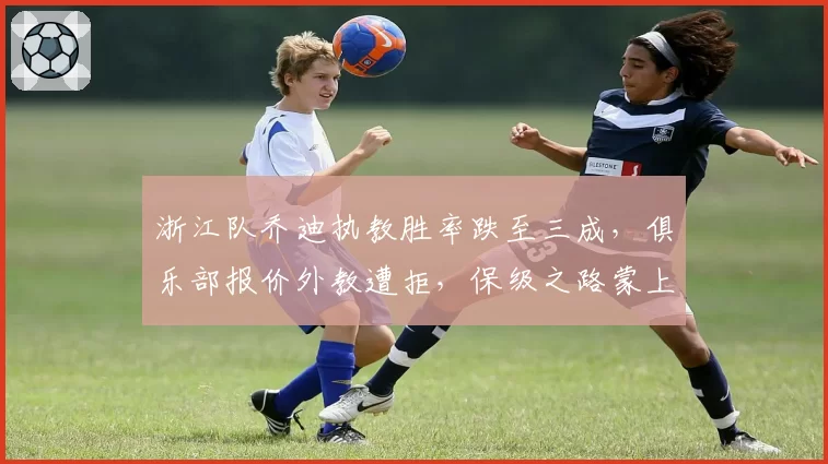 浙江队乔迪执教胜率跌至三成,俱乐部报价外教遭拒,保级之路蒙上阴影