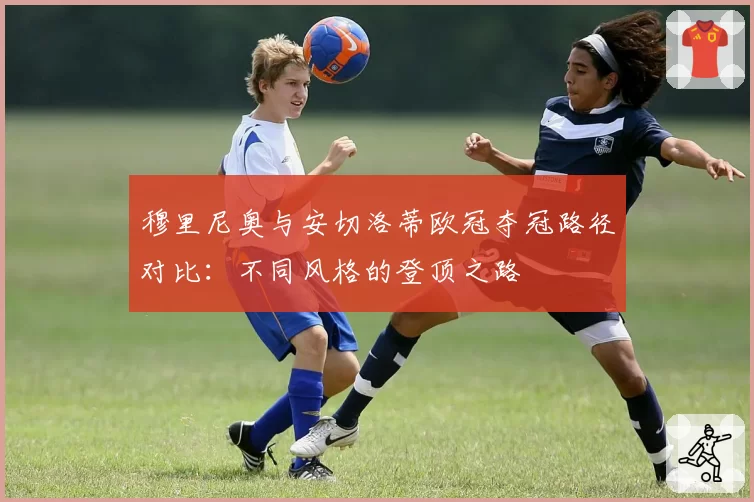 穆里尼奥与安切洛蒂欧冠夺冠路径对比：不同风格的登顶之路