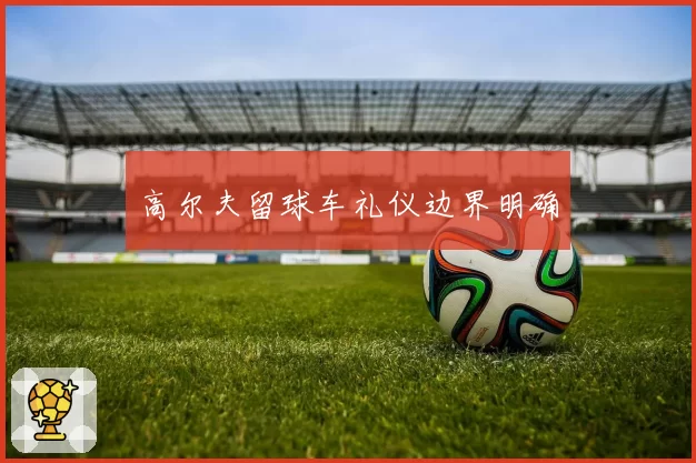 高尔夫留球车礼仪边界明确