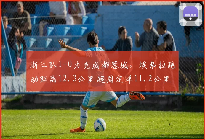 浙江队1-0力克成都蓉城，埃弗拉跑动距离12.3公里超周定洋11.2公里覆盖全场
